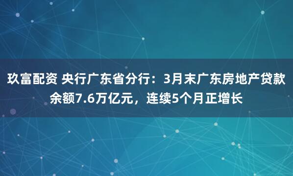 玖富配资 央行广东省分行：3月末广东房地产贷款余额7.6万亿元，连续5个月正增长