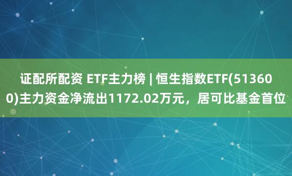 证配所配资 ETF主力榜 | 恒生指数ETF(513600)主力资金净流出1172.02万元，居可比基金首位