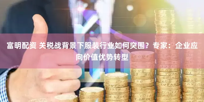 富明配资 关税战背景下服装行业如何突围？专家：企业应向价值优势转型