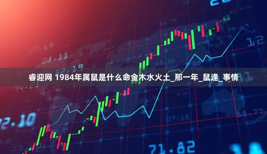 睿迎网 1984年属鼠是什么命金木水火土_那一年_鼠逢_事情
