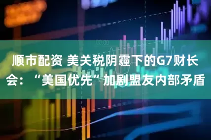 顺市配资 美关税阴霾下的G7财长会：“美国优先”加剧盟友内部矛盾
