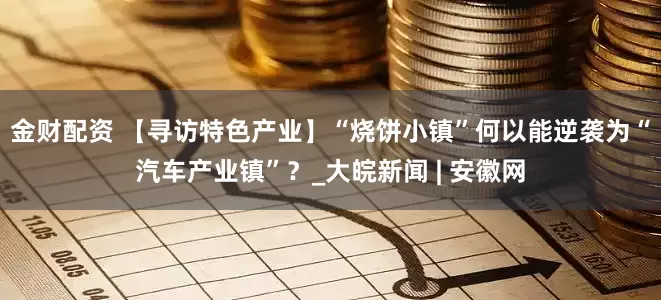 金财配资 【寻访特色产业】“烧饼小镇”何以能逆袭为“汽车产业镇”？_大皖新闻 | 安徽网