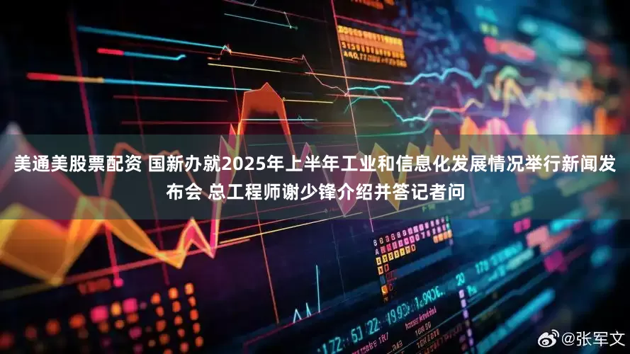 美通美股票配资 国新办就2025年上半年工业和信息化发展情况举行新闻发布会 总工程师谢少锋介绍并答记者问