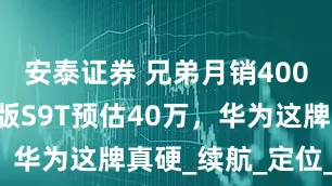 安泰证券 兄弟月销4000+！旅行版S9T预估40万，华为这牌真硬_续航_定位_造型