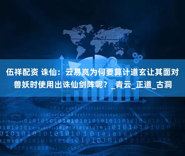 伍祥配资 诛仙：云易岚为何要算计道玄让其面对兽妖时使用出诛仙剑阵呢？_青云_正道_古洞