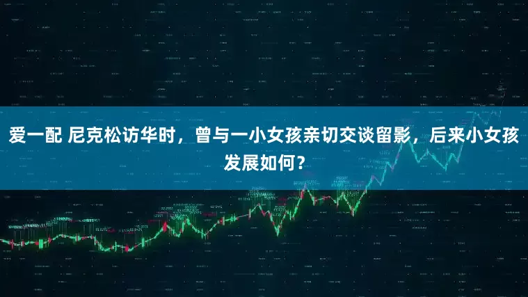 爱一配 尼克松访华时，曾与一小女孩亲切交谈留影，后来小女孩发展如何？