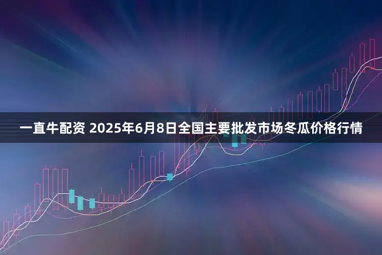 一直牛配资 2025年6月8日全国主要批发市场冬瓜价格行情