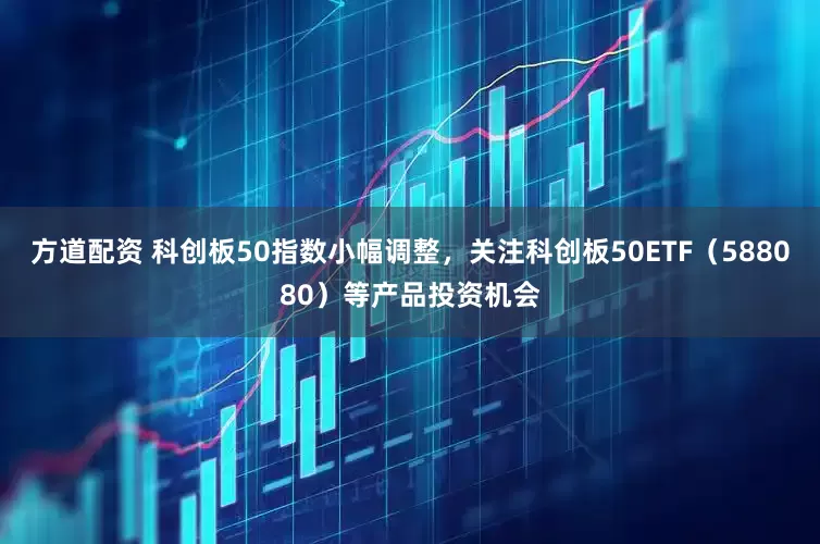 方道配资 科创板50指数小幅调整，关注科创板50ETF（588080）等产品投资机会