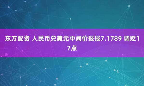 东方配资 人民币兑美元中间价报报7.1789 调贬17点