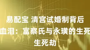 易配宝 清宫试婚制背后的血泪：富察氏与永璜的生死劫