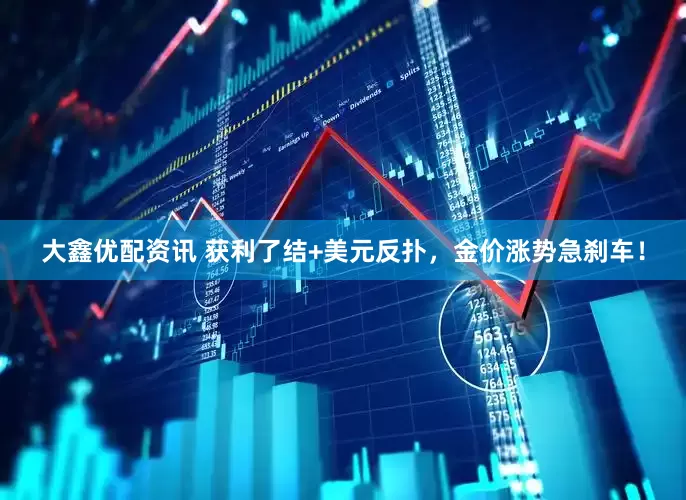 大鑫优配资讯 获利了结+美元反扑，金价涨势急刹车！