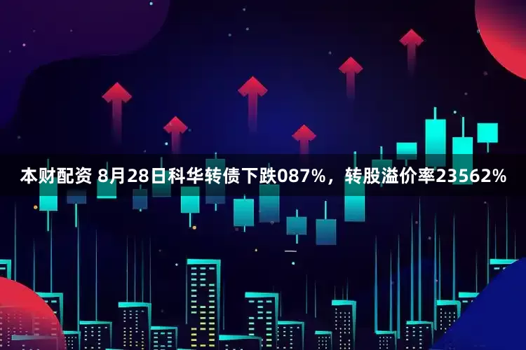 本财配资 8月28日科华转债下跌087%，转股溢价率23562%