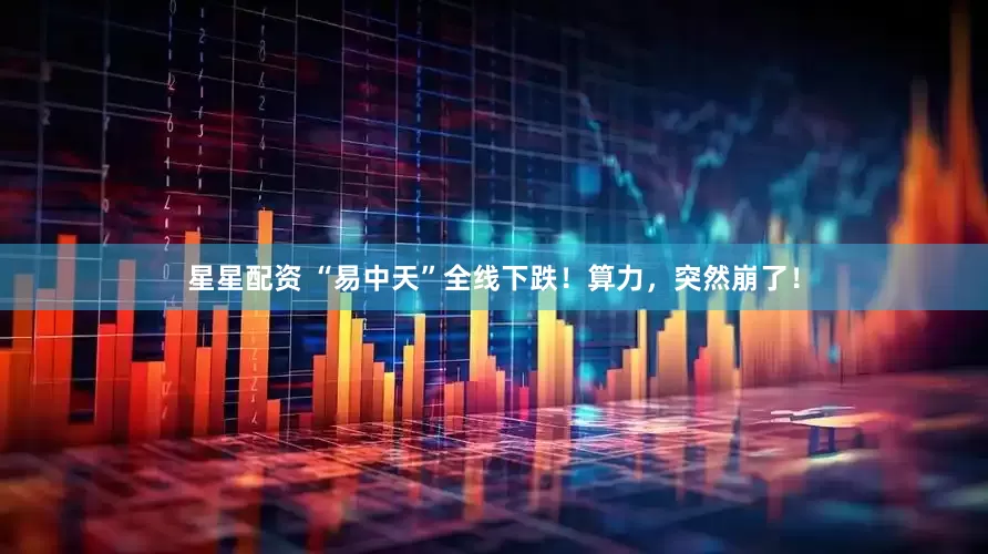 星星配资 “易中天”全线下跌！算力，突然崩了！
