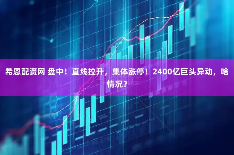 希恩配资网 盘中！直线拉升，集体涨停！2400亿巨头异动，啥情况？