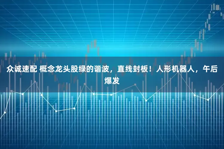 众诚速配 概念龙头股绿的谐波，直线封板！人形机器人，午后爆发