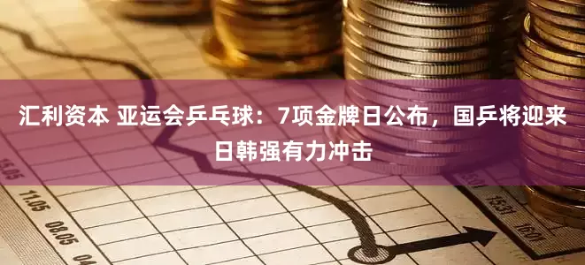 汇利资本 亚运会乒乓球：7项金牌日公布，国乒将迎来日韩强有力冲击