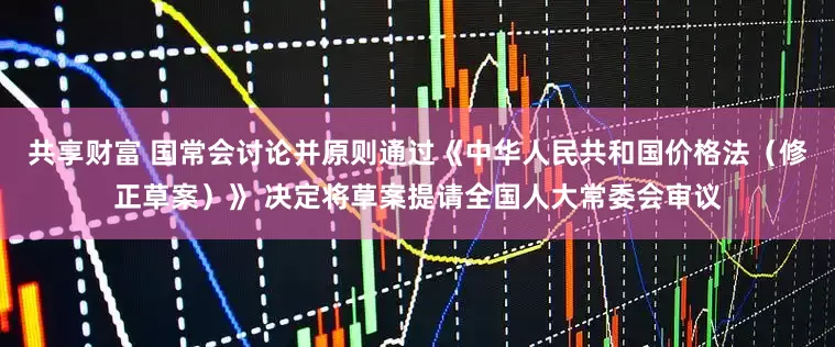 共享财富 国常会讨论并原则通过《中华人民共和国价格法（修正草案）》 决定将草案提请全国人大常委会审议