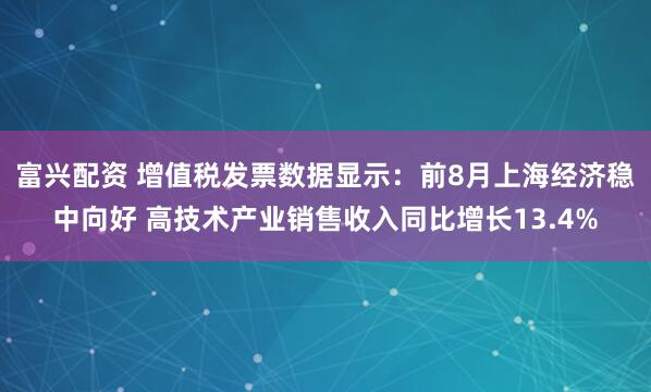 富兴配资 增值税发票数据显示：前8月上海经济稳中向好 高技术产业销售收入同比增长13.4%